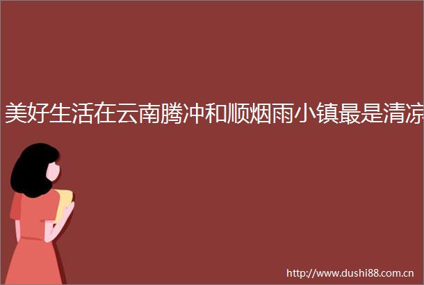 美好生活在云南腾冲和顺烟雨小镇最是清凉