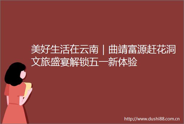 美好生活在云南｜曲靖富源赶花洞文旅盛宴解锁五一新体验