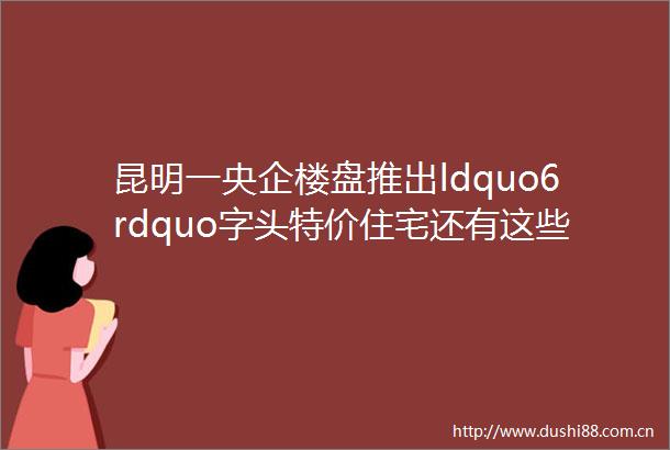 昆明一央企楼盘推出ldquo6rdquo字头特价住宅还有这些项目也有优惠