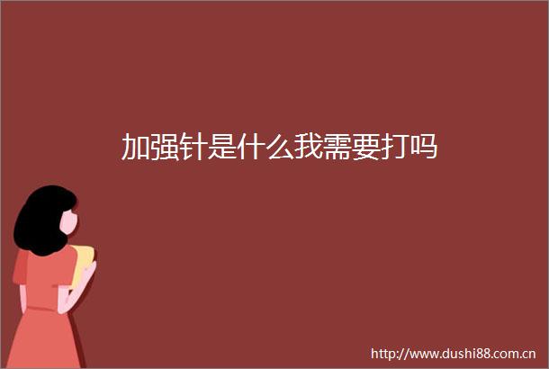 加强针是什么我需要打吗