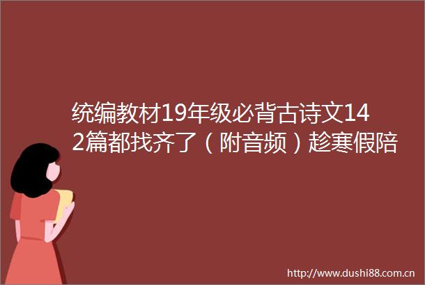 统编教材19年级必背古诗文142篇都找齐了（附音频）趁寒假陪孩子背起来