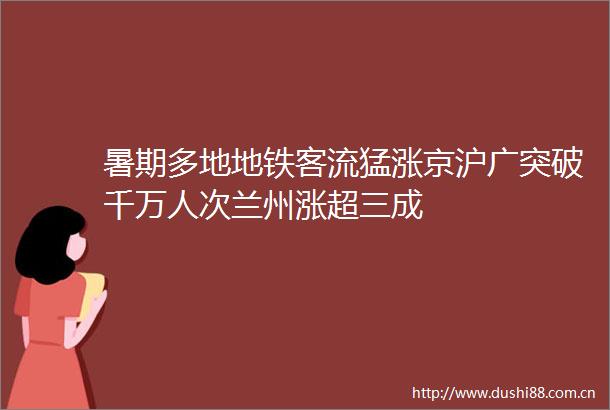 暑期多地地铁客流猛涨京沪广突破千万人次兰州涨超三成