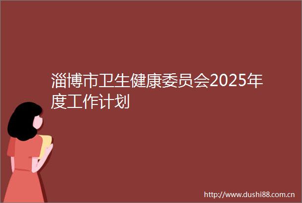 淄博市卫生健康委员会2025年度工作计划