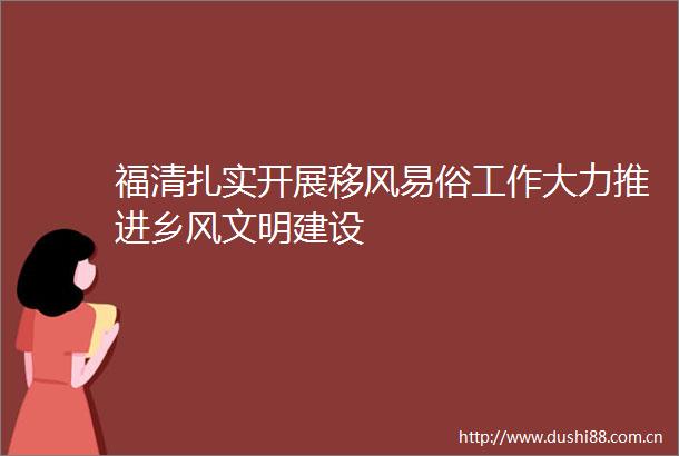 福清扎实开展移风易俗工作大力推进乡风文明建设