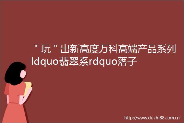 ＂玩＂出新高度万科高端产品系列ldquo翡翠系rdquo落子天津选在了张家窝