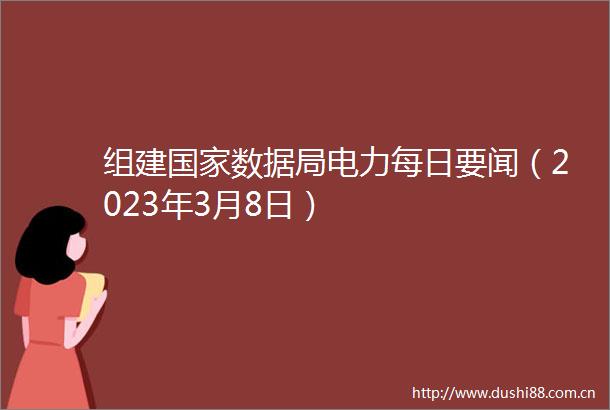 组建数据局电力每日要闻（2023年3月8日）