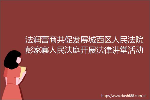 法润营商共促发展城西区彭家寨开展讲堂活动