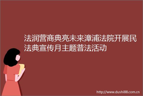 法润营商典亮未来漳浦开展民法典宣传月主题普法活动