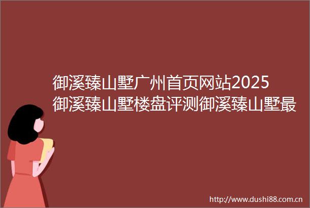 御溪臻山墅广州首页网站2025御溪臻山墅楼盘评测御溪臻山墅最新价格御溪臻山墅配套户型