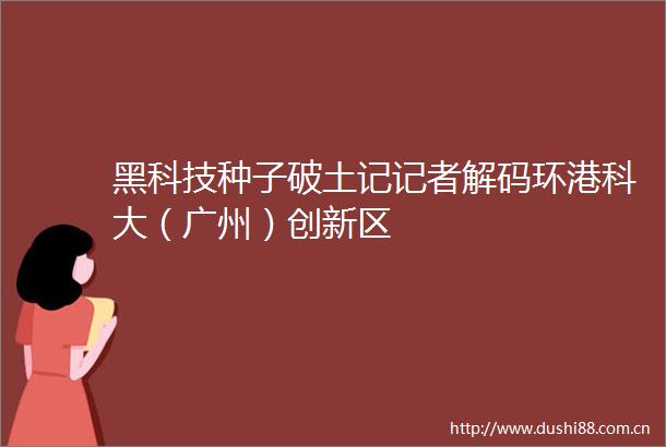 黑科技种子破土记记者解码环港科大（广州）创新区