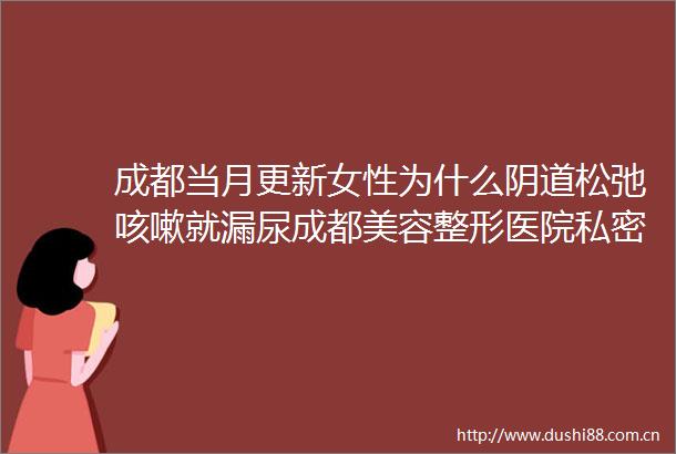 成都当月更新女性为什么松弛咳嗽就漏尿成都美容整形医院私密整形中心紧缩手术大众信赖值得推荐
