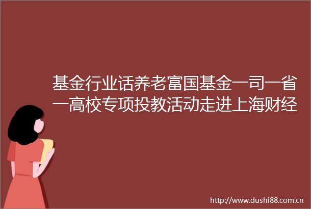 基金行业话养老富国基金一司一省一高校专项投教活动走进上海财经大学