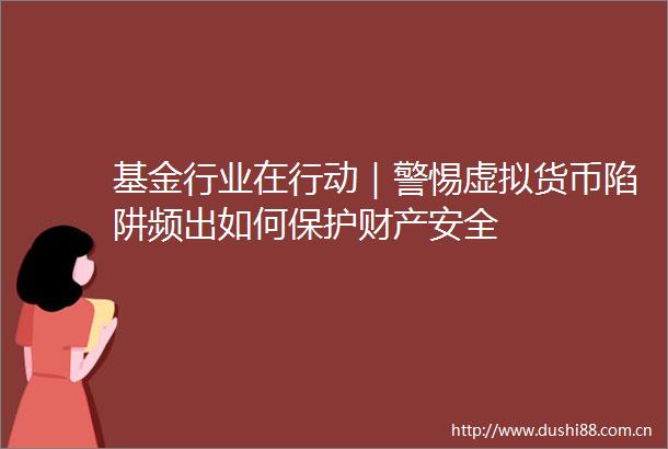 基金行业在行动｜警惕虚拟货币陷阱频出如何保护财产安全