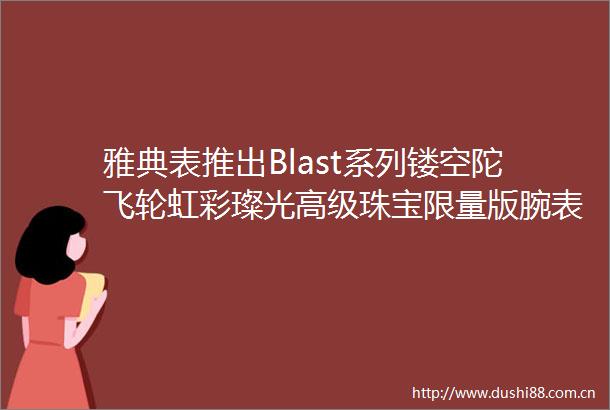 雅典表推出Blast系列镂空陀飞轮虹彩璨光高级珠宝限量版腕表