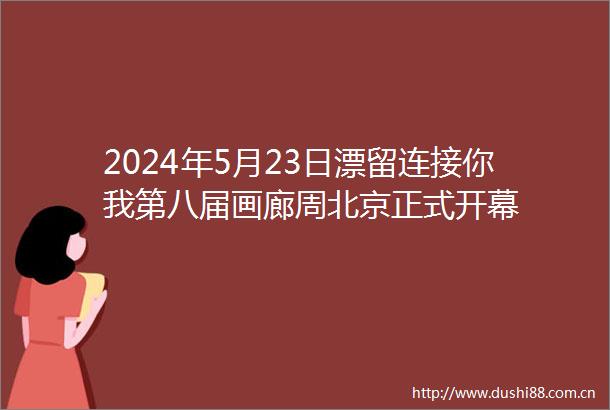 2024年5月23日漂留连接你我第八届画廊周北京正式开幕
