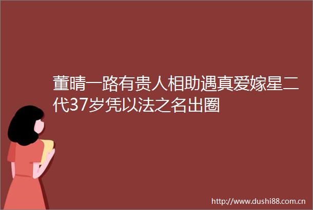 董晴一路有贵人相助遇真爱嫁星二代37岁凭以法之名出圈