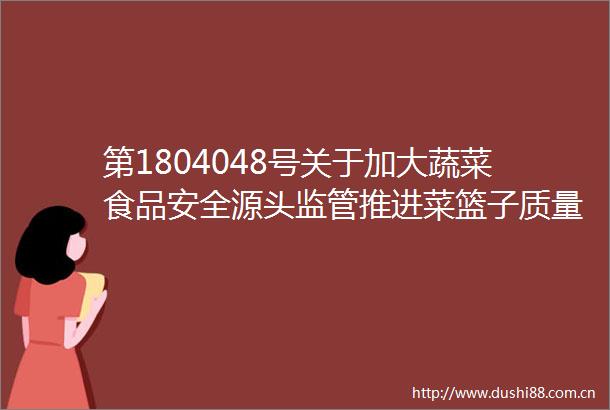 第1804048号关于加大蔬菜食品安全源头监管推进菜篮子质量工程的建议的答复