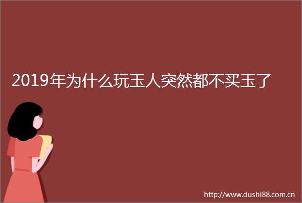 2019年为什么玩玉人突然都不买玉了