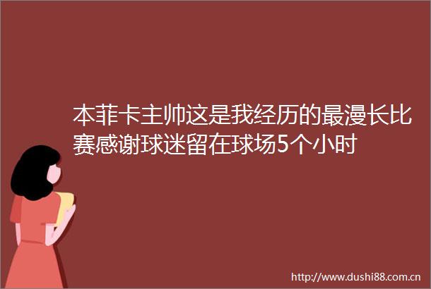 本菲卡主帅这是我经历的最漫长比赛感谢球迷留在球场5个小时