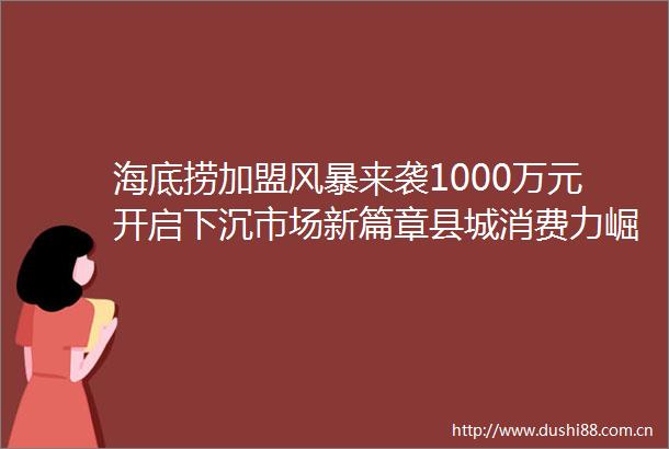 海底捞加盟风暴来袭1000万元开启下沉市场新篇章县城消费力崛起预示万店时代竞争加剧
