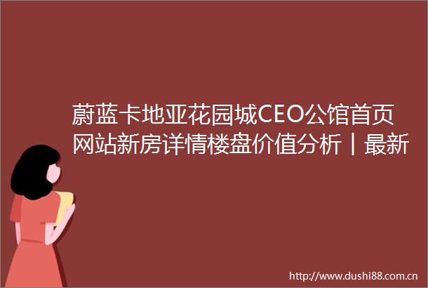 蔚蓝卡地亚花园城CEO公馆首页网站新房详情楼盘价值分析︱最新价格户型