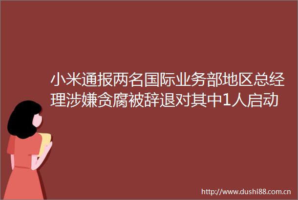 小米通报两名国际业务部地区总经理贪腐被辞退对其中1人启动刑事维权