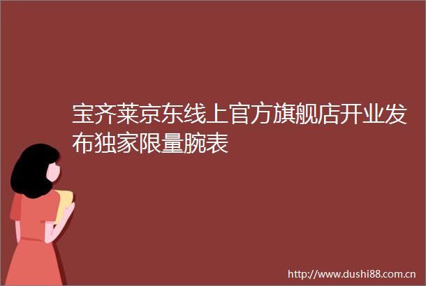 宝齐莱京东线上官方旗舰店开业发布独家限量腕表