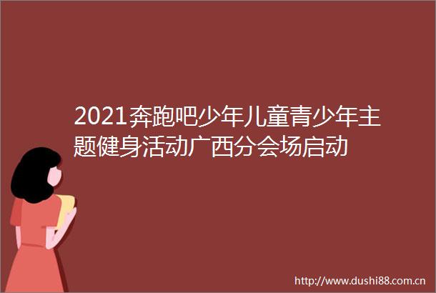 2021奔跑吧少年儿童青少年主题健身活动广西分会场启动