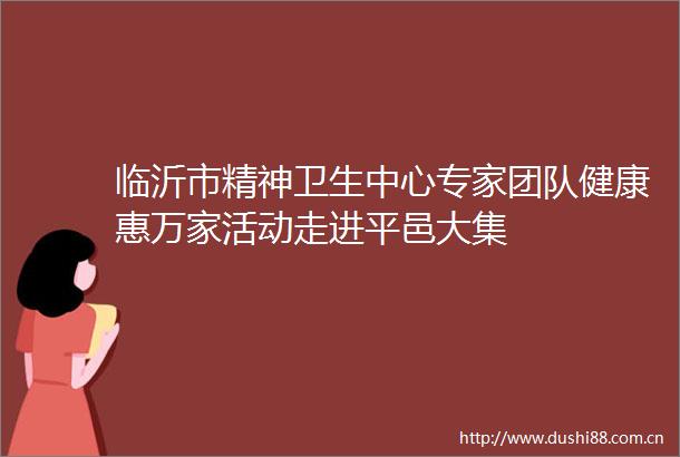 临沂市精神卫生中心专家团队健康惠万家活动走进平邑大集