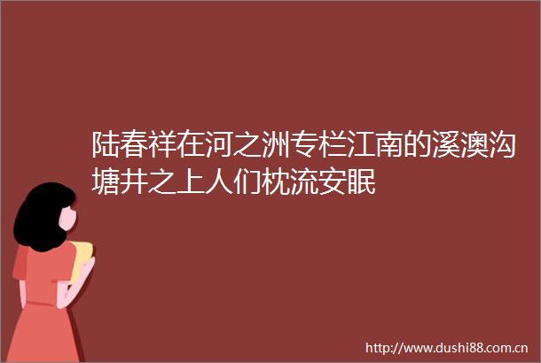 陆春祥在河之洲专栏江南的溪澳沟塘井之上人们枕流安眠