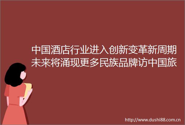 酒店行业进入创新变革新周期未来将涌现更多民族品牌访旅游集团酒店控股有限公司党委书记董事长凡东升