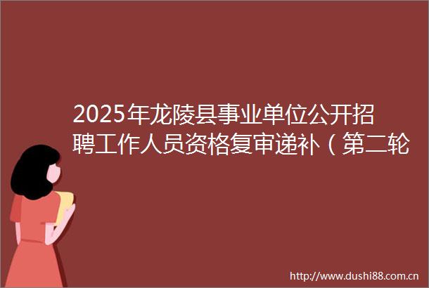 2025年龙陵县事业单位公开招聘工作人员资格复审递补（第二轮）有关事项的通知