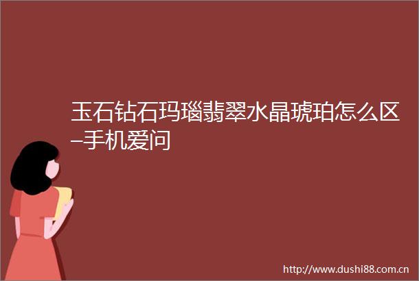 玉石钻石玛瑙翡翠水晶琥珀怎么区–手机爱问