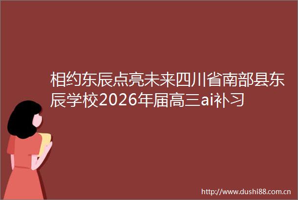 相约东辰点亮未来四川省南部县东辰学校2026年届高三ai补习班招生简章