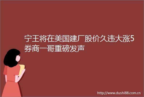 宁王将在美国建厂股价久违大涨5券商一哥重磅发声