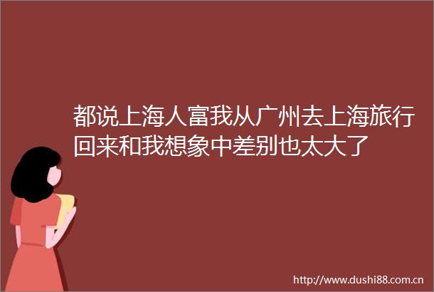 都说上海人富我从广州去上海旅行回来和我想象中差别也太大了
