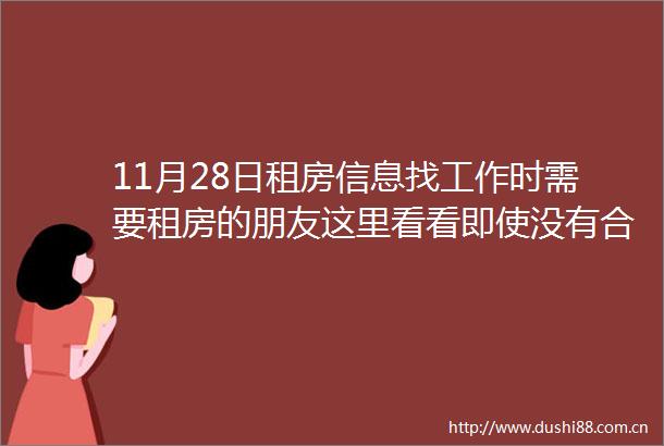 11月28日租房信息找工作时需要租房的朋友这里看看即使没有合适的只要咨询一下中介就知道有没有适合自己的信息了