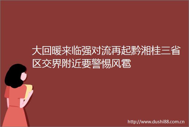 大回暖来临强对流再起黔湘桂三省区交界附近要警惕风雹