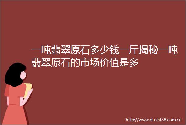 一吨翡翠原石多少钱一斤揭秘一吨翡翠原石的市场价值是多
