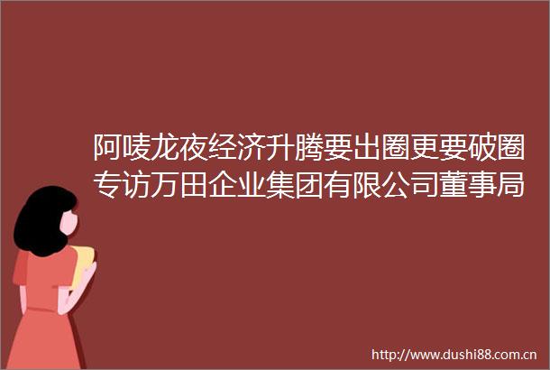 阿唛龙夜经济升腾要出圈更要破圈专访万田企业集团有限公司董事局陈益民