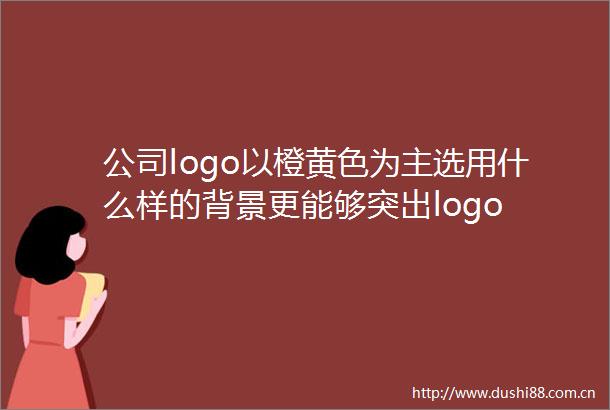 公司logo以橙黄色为主选用什么样的背景更能够突出logo