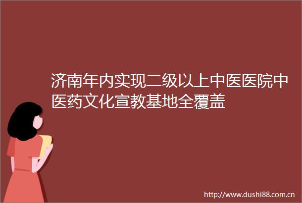 济南年内实现二级以上中医医院中医药文化宣教基地全覆盖