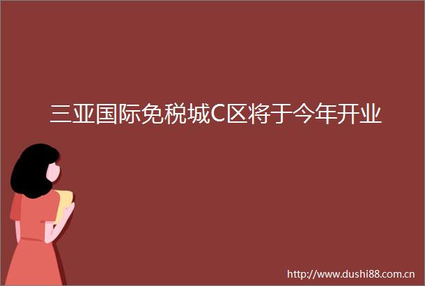 三亚国际免税城C区将于今年开业