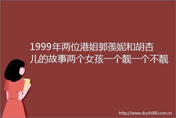 1999年两位港姐郭羡妮和胡杏儿的故事两个女孩一个靓一个不靓