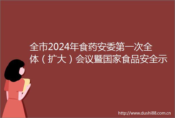 全市2024年食药安委第一次全体（扩大）会议暨食品安全示范城市验收迎检工作会召开