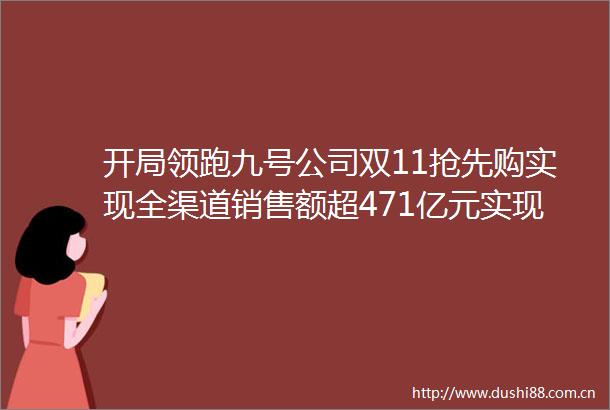 开局领跑九号公司双11抢先购实现全渠道销售额超471亿元实现京东天猫抖音等平台细分热卖榜第一
