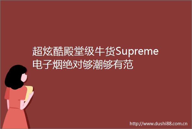 超炫酷殿堂级牛货Supreme电子烟绝对够潮够有范