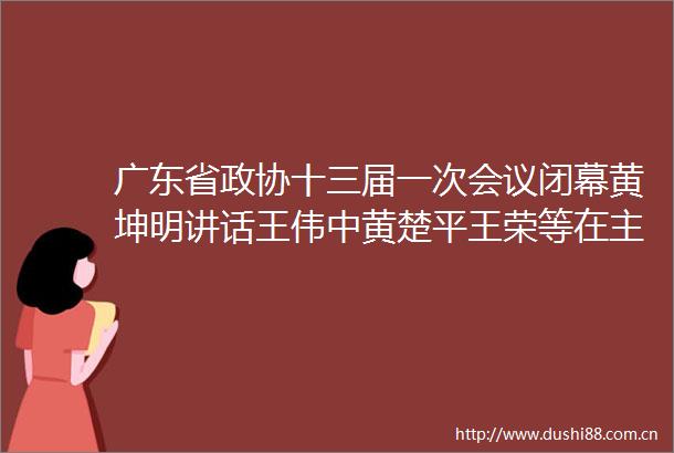 广东省政协十三届一次会议闭幕黄坤明讲话王伟中黄楚平王荣等在台就座林克庆主持
