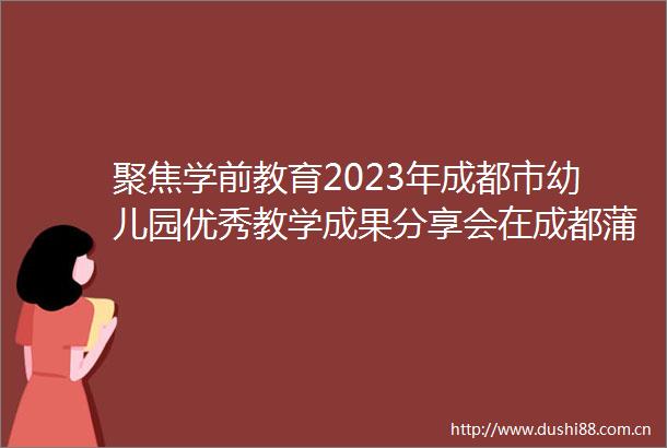 聚焦学前教育2023年成都市幼儿园优秀教学成果分享会在成都蒲江召开