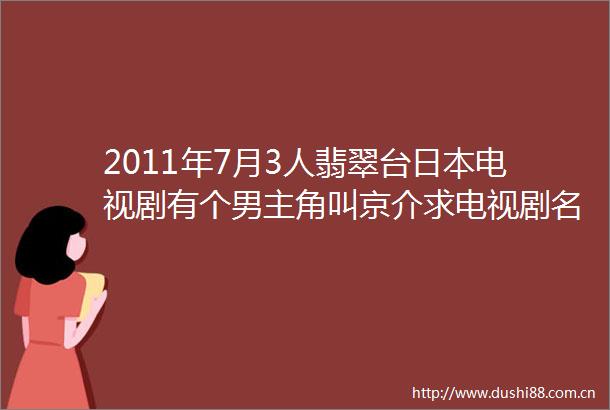 2011年7月3人翡翠台电视剧有个男主角叫京介求电视剧名字不